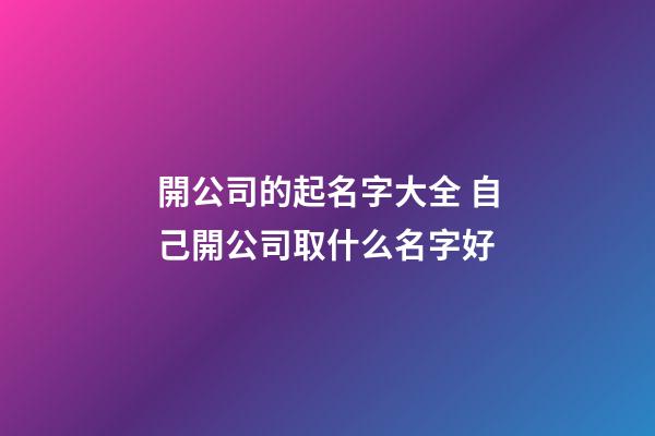開公司的起名字大全 自己開公司取什么名字好